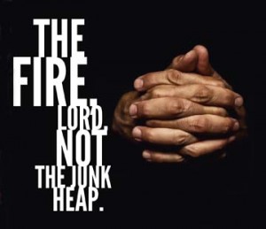 The fire, Lord, not the junk heap.